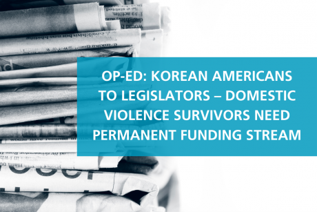 A stack of black and white newspapers is shown against a white background, with a semi-translucent blue rectangle to the right. In front of it is white text reading, “OP-ED: KOREAN AMERICANS TO LEGISLATORS – DOMESTIC VIOLENCE SURVIVORS NEED PERMANENT FUNDING STREAM”.