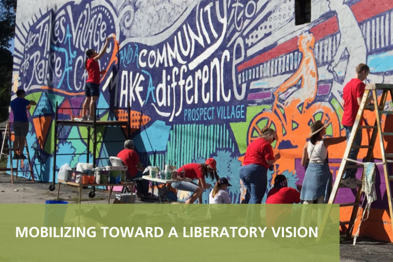 This is a photo of community members painting a colorful mural with a bicyclist, trees, and white lettering reading, "It takes a village to raise a child and a community can make a difference | Prospect Village". Overlaying the image at the bottom is a semi-transparent green rectangle with white text reading, "MOBILIZING TOWARD A LIBERATORY VISION". 