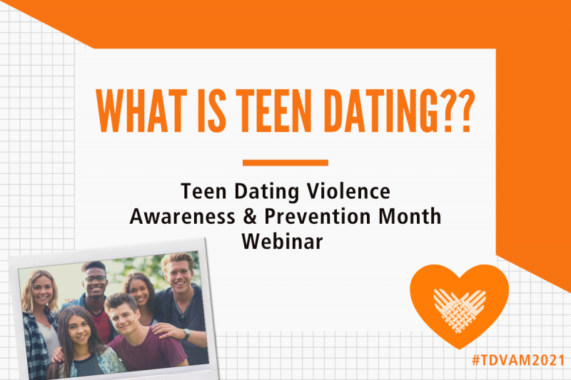 This image is split down the middle, horizontally, with an orange and grid lined background. In the center is a white box with orange text reading, "WHAT IS TEEN DATING??" Underneath is black text reading, "Teen Dating Violence Awareness & Prevention Month Webinar". In the lower left-hand corner, there is a Polaroid photo of young people. In the lower right-hand corner, there is an element of the Partnership's logo, interwoven hands in white turned to resemble a heart, within a larger orange heart. Underneath is smaller text reading, " TDVAM2021".