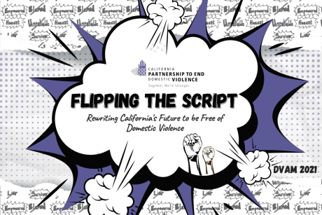 In a comic book style, the Partnership's logo and "Flipping the Script: Rewriting California's Future to be Free of Domestic Violence" are shown emerging from a white cloud. Raised fists are in the lower left-hand corner. All of the elements rip through a purple background. Behind this, comic book dots are shown in the center, with ripped white paper on the top and bottom. These include the words "Blamed", "Unreliable", and "Liar" crossed out, and "Empowered", Honest", and "Survivor" highlighted inside spiky bubbles. 