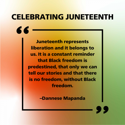 Against a gradient background with white, red, green, orange, and yellow, black text reads, "CELEBRATING JUNETEENTH". In the center is a black square frame with quotes and text in the center (all the same color): "Juneteenth represents liberation and it belongs to us. It is a constant reminder that Black freedom is predestined, that only we can tell our stories and that there is no freedom, without Black freedom.  —Dannese Mapanda"