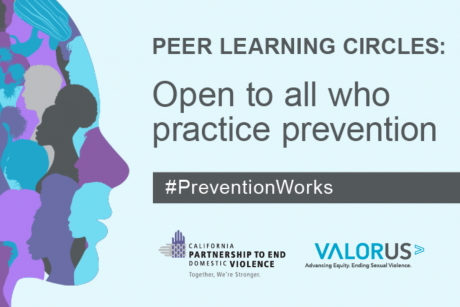 Against a light blue background, an illustration of a head is shown to the left. It contains silhouettes of people in dark gray, blue, light purple, dark purple, and light gray.  To the right is gray text reading, "PEER LEARNING CIRCLES: Open to all who practice prevention".  Below is a dark gray box with white text, reading, "#PreventionWorks". At the bottom are the logos for the California Partnership to End Domestic Violence and ValorUS.