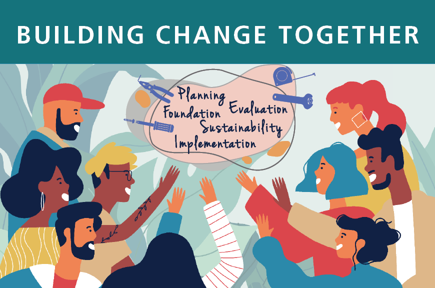 Against a background with green plants, a diverse group of people look toward the center with a pink shape and purple tools. Insider the shape are the words "Planning, Evaluation, Foundation, Sustainability, Implementation". "BUILDING CHANGE TOGETHER" is in white against a dark teal rectangle at the top.