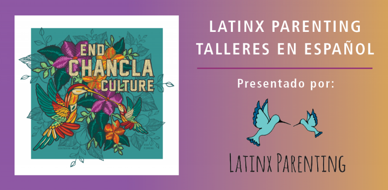 On the left is a teal square image with a white border. Inside is the text "End CHANCLA CULTURE" in gold, surrounded by colorful flowers.To the right is text in white: "LATINX PARENTING  TALLERES EN ESPAÑOL | Presentando por: Latinx Parenting" Two blue-green birds, one bigger than the other are above "Latinx Parenting". 
