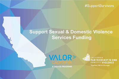 In the background, blue and purple triangles transition to orange and green, with a yellow gradient on the right side of the image. Underneath, the State of California is shown in semi-translucent white, with white text next to it that reads, "Support Sexual & Domestic Violence Services Funding".  At the bottom are logos for ValorCalifornia (a ValorUS program) and the California Partnership to End Domestic Violence.