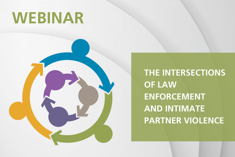 Against a background with smooth white swirls, green text reads, "WEBINAR". Underneath is a multi-colored circle with arrows and dots, with the same shape inside of it. To right right is a semi-transparent green square with white text inside reading, "THE INTERSECTIONS OF LAW ENFORCEMENT AND INTIMATE PARTNER VIOLENCE".